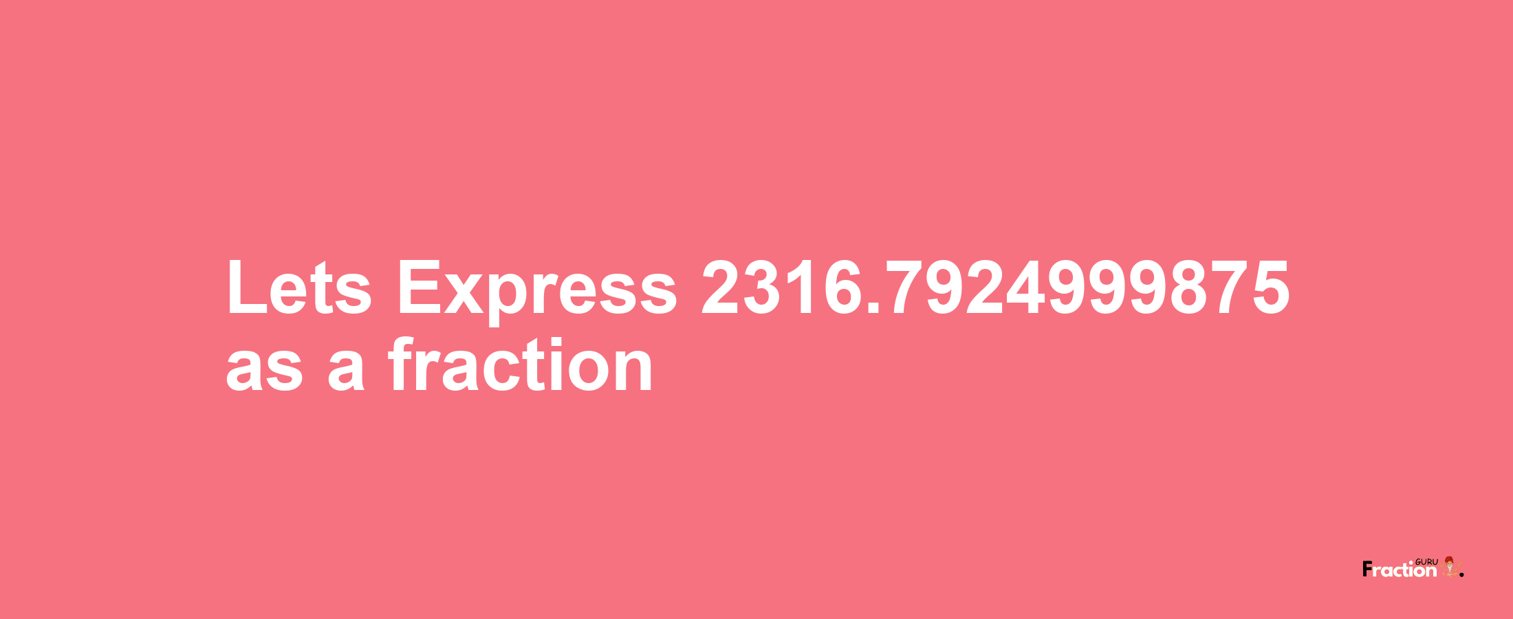 Lets Express 2316.7924999875 as afraction